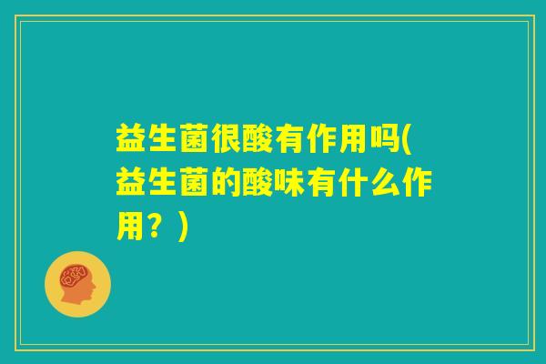 益生菌很酸有作用吗(益生菌的酸味有什么作用？)