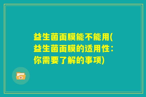 益生菌面膜能不能用(益生菌面膜的适用性：你需要了解的事项)