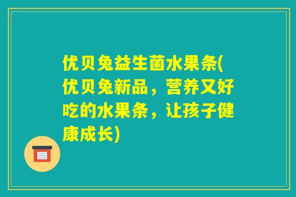 优贝兔益生菌水果条(优贝兔新品，营养又好吃的水果条，让孩子健康成长)