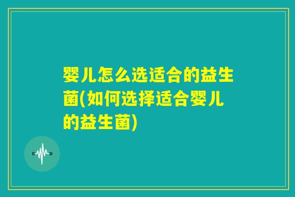 婴儿怎么选适合的益生菌(如何选择适合婴儿的益生菌)