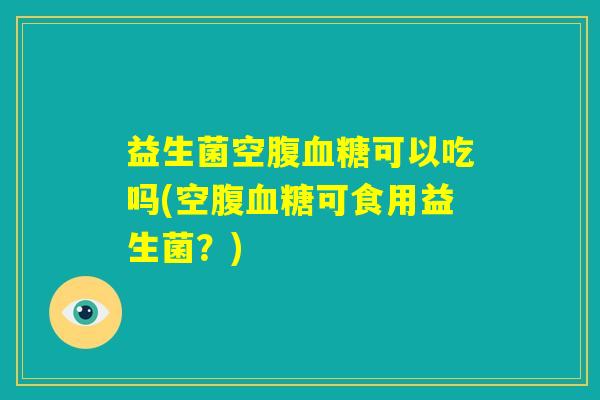 益生菌空腹血糖可以吃吗(空腹血糖可食用益生菌？)