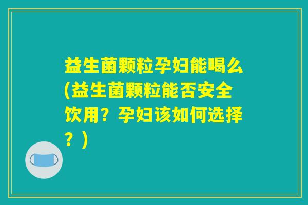 益生菌颗粒孕妇能喝么(益生菌颗粒能否安全饮用？孕妇该如何选择？)