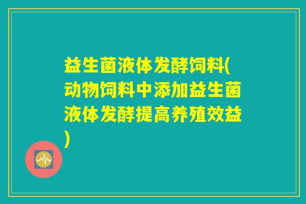 益生菌液体发酵饲料(动物饲料中添加益生菌液体发酵提高养殖效益)