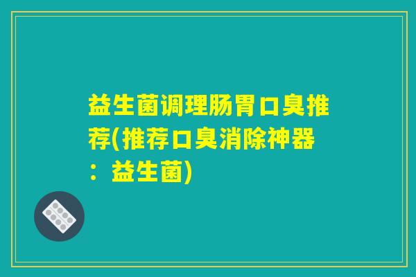 益生菌调理肠胃口臭推荐(推荐口臭消除神器：益生菌)