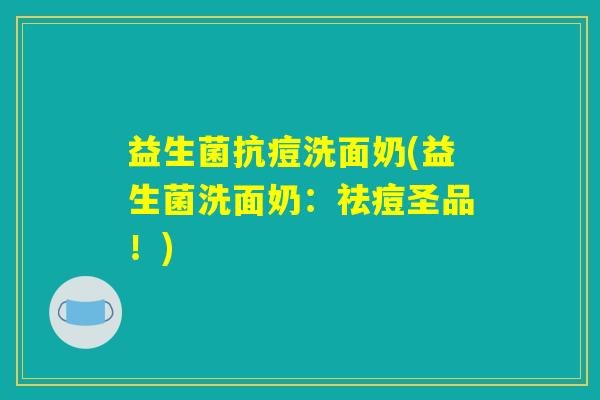 益生菌抗痘洗面奶(益生菌洗面奶:祛痘圣品!) 益生菌抗痘洗面奶(益生菌洗面奶:祛痘圣品!)