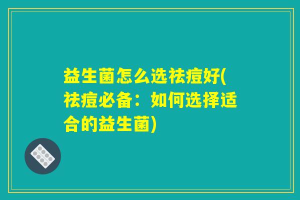 益生菌怎么选祛痘好(祛痘必备:如何选择适合的益生菌) 益生菌怎么选祛痘好(祛痘必备:如何选择适合的益生菌)