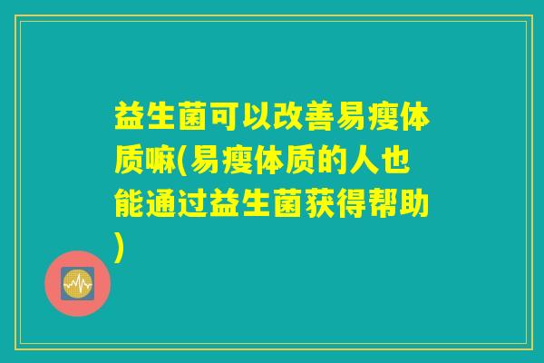 益生菌可以改善易瘦体质嘛(易瘦体质的人也能通过益生菌获得帮助)