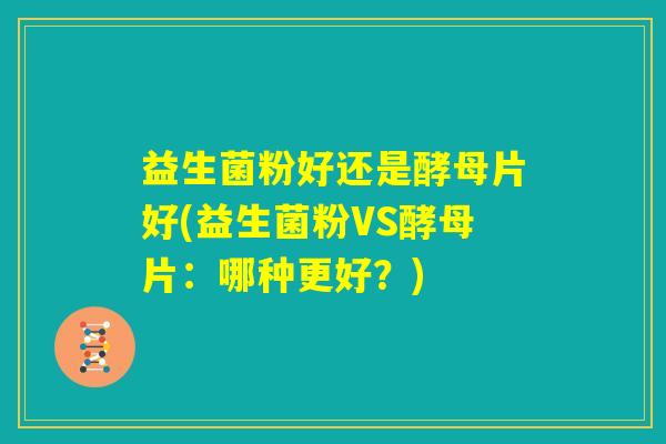 益生菌粉好还是酵母片好(益生菌粉VS酵母片：哪种更好？)