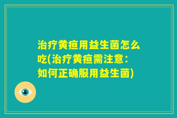 治疗黄疸用益生菌怎么吃(治疗黄疸需注意：如何正确服用益生菌)