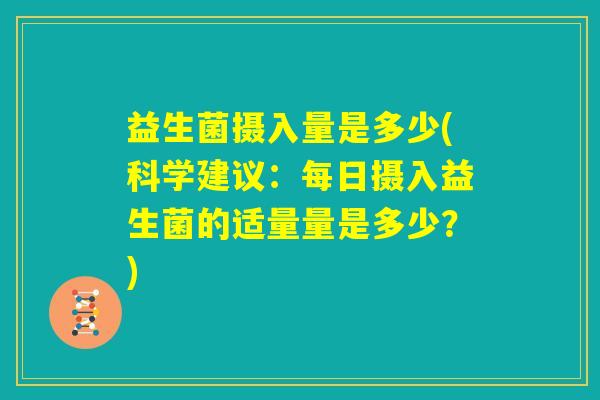 益生菌摄入量是多少(科学建议：每日摄入益生菌的适量量是多少？)