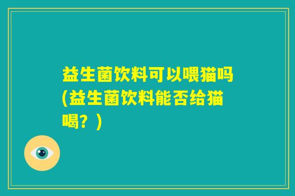 益生菌饮料可以喂猫吗(益生菌饮料能否给猫喝？)
