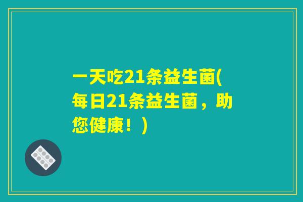 一天吃21条益生菌(每日21条益生菌，助您健康！)