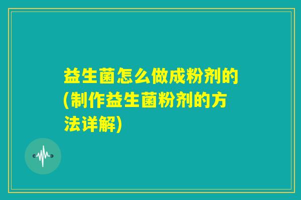 益生菌怎么做成粉剂的(制作益生菌粉剂的方法详解)