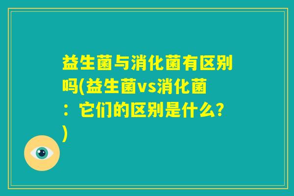 益生菌与消化菌有区别吗(益生菌vs消化菌：它们的区别是什么？)
