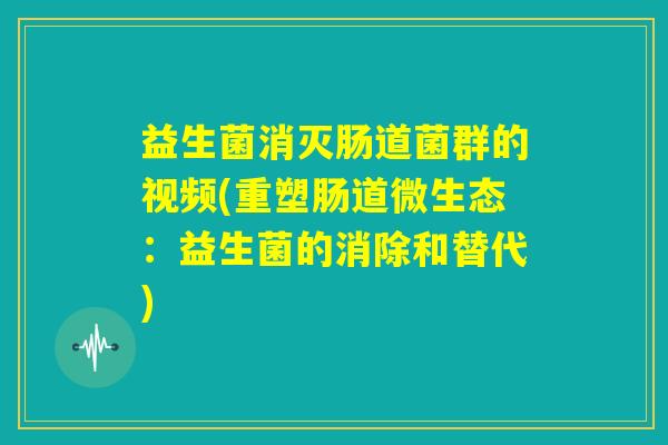 益生菌消灭肠道菌群的视频(重塑肠道微生态：益生菌的消除和替代)