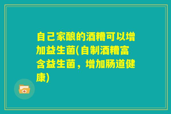 自己家酿的酒糟可以增加益生菌(自制酒糟富含益生菌，增加肠道健康)