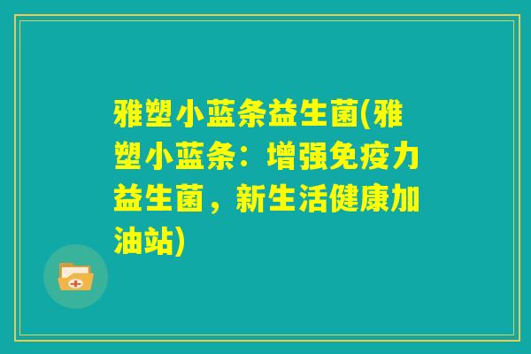 雅塑小蓝条益生菌(雅塑小蓝条：增强免疫力益生菌，新生活健康加油站)