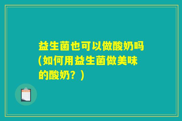 益生菌也可以做酸奶吗(如何用益生菌做美味的酸奶？)
