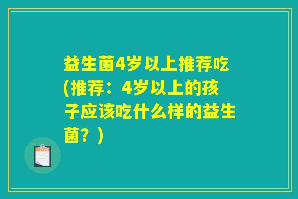 益生菌4岁以上推荐吃(推荐：4岁以上的孩子应该吃什么样的益生菌？)