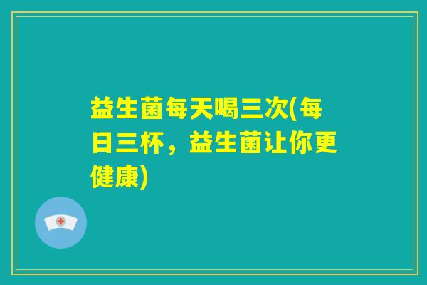 益生菌每天喝三次(每日三杯，益生菌让你更健康)