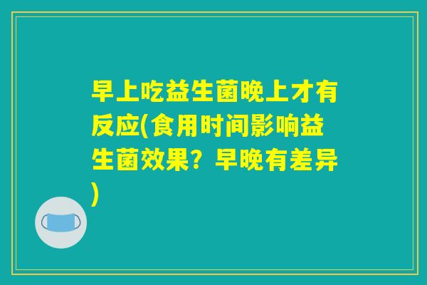 早上吃益生菌晚上才有反应(食用时间影响益生菌效果？早晚有差异)