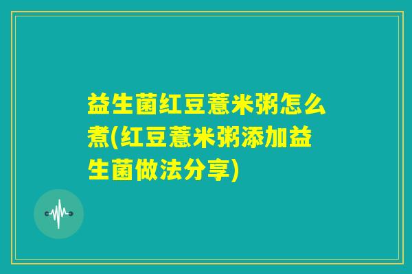 益生菌红豆薏米粥怎么煮(红豆薏米粥添加益生菌做法分享) 益生菌红豆薏米粥怎么煮(红豆薏米粥添加益生菌做法分享)
