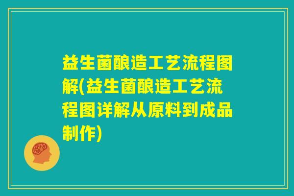 益生菌酿造工艺流程图解(益生菌酿造工艺流程图详解从原料到成品制作)