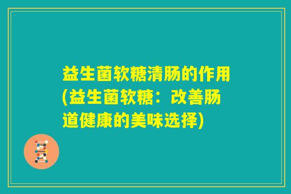 益生菌软糖清肠的作用(益生菌软糖：改善肠道健康的美味选择)