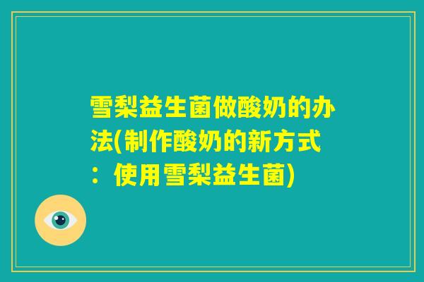 雪梨益生菌做酸奶的办法(制作酸奶的新方式:使用雪梨益生菌) 雪梨益生菌做酸奶的办法(制作酸奶的新方式:使用雪梨益生菌)