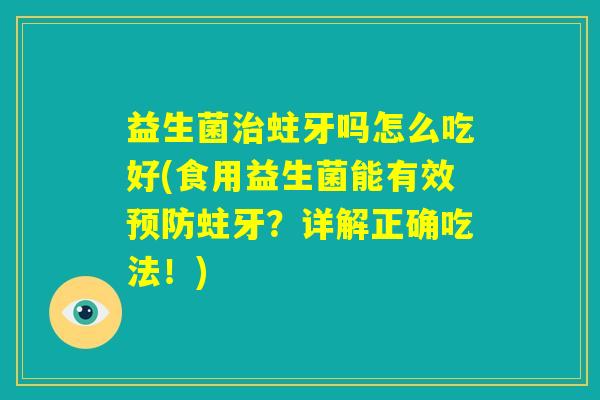 益生菌治蛀牙吗怎么吃好(食用益生菌能有效预防蛀牙?详解正确吃法!) 益生菌治蛀牙吗怎么吃好(食用益生菌能有效预防蛀牙?详解正确吃法!)