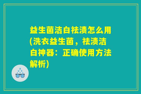 益生菌洁白祛渍怎么用(洗衣益生菌,祛渍洁白神器:正确使用方法解析) 益生菌洁白祛渍怎么用(洗衣益生菌,祛渍洁白神器:正确使用方法解析)