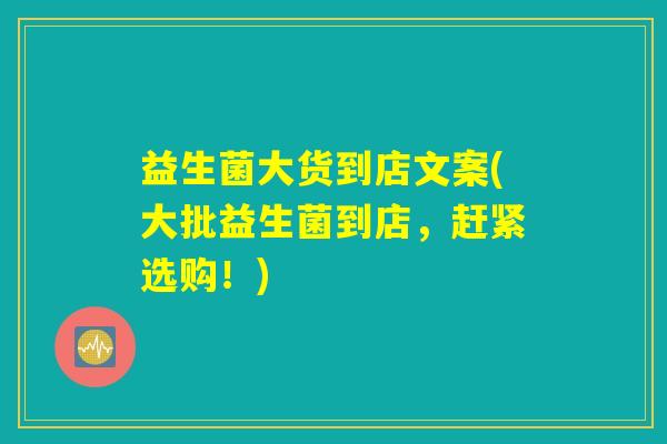 益生菌大货到店文案(大批益生菌到店，赶紧选购！)