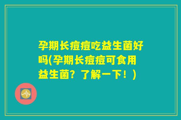 孕期长痘痘吃益生菌好吗(孕期长痘痘可食用益生菌?了解一下!) 孕期长痘痘吃益生菌好吗(孕期长痘痘可食用益生菌?了解一下!)