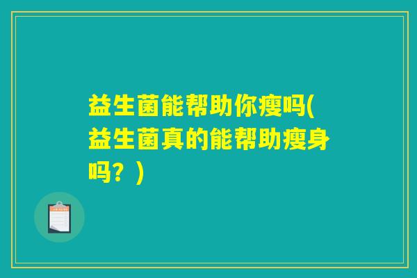 益生菌能帮助你瘦吗(益生菌真的能帮助瘦身吗?) 益生菌能帮助你瘦吗(益生菌真的能帮助瘦身吗?)