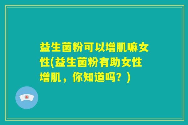 益生菌粉可以增肌嘛女性(益生菌粉有助女性增肌，你知道吗？)