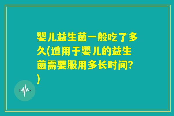 婴儿益生菌一般吃了多久(适用于婴儿的益生菌需要服用多长时间？)