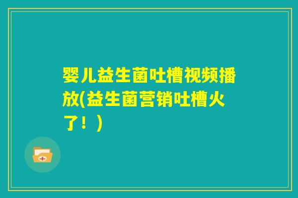 婴儿益生菌吐槽视频播放(益生菌营销吐槽火了！)