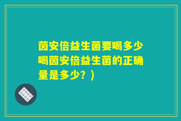 茵安倍益生菌要喝多少喝茵安倍益生菌的正确量是多少？)