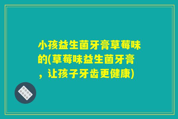 小孩益生菌牙膏草莓味的(草莓味益生菌牙膏，让孩子牙齿更健康)