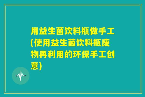 用益生菌饮料瓶做手工(使用益生菌饮料瓶废物再利用的环保手工创意) 用益生菌饮料瓶做手工(使用益生菌饮料瓶废物再利用的环保手工创意)