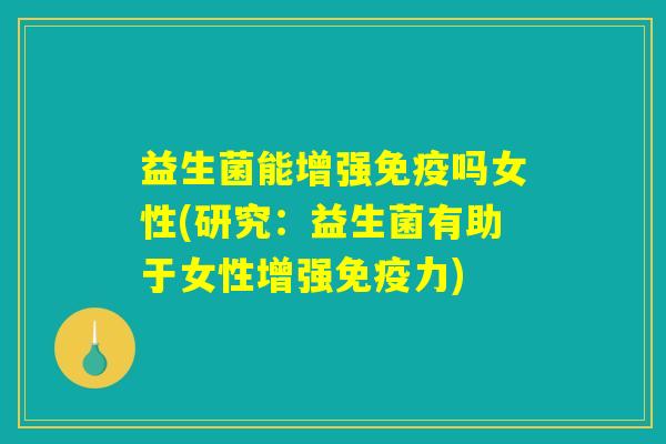 益生菌能增强免疫吗女性(研究:益生菌有助于女性增强免疫力) 益生菌能增强免疫吗女性(研究:益生菌有助于女性增强免疫力)
