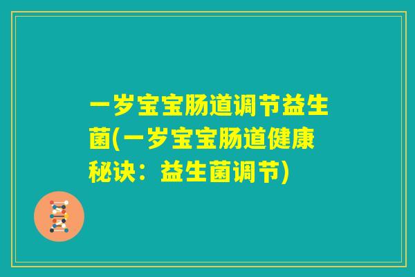 一岁宝宝肠道调节益生菌(一岁宝宝肠道健康秘诀:益生菌调节) 一岁宝宝肠道调节益生菌(一岁宝宝肠道健康秘诀:益生菌调节)