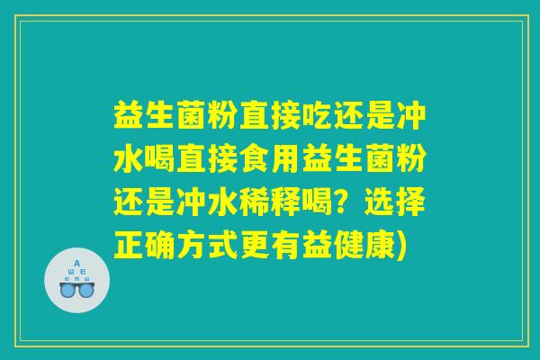 益生菌粉直接吃还是冲水喝直接食用益生菌粉还是冲水稀释喝?选择正确方式更有益健康) 益生菌粉直接吃还是冲水喝直接食用益生菌粉还是冲水稀释喝?选择正确方式更有益健康)