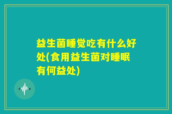 益生菌睡觉吃有什么好处(食用益生菌对睡眠有何益处) 益生菌睡觉吃有什么好处(食用益生菌对睡眠有何益处)
