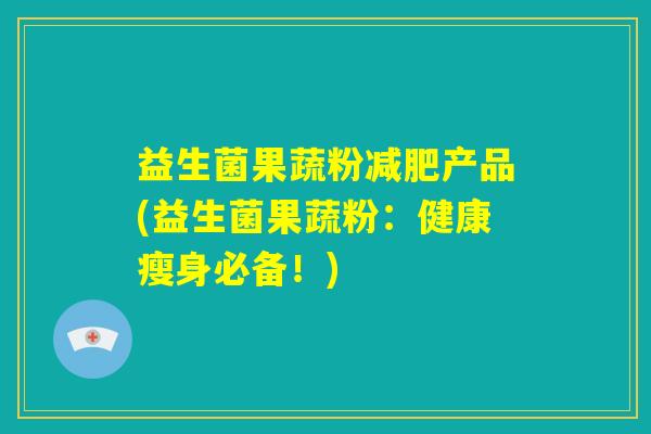 益生菌果蔬粉减肥产品(益生菌果蔬粉:健康瘦身必备!) 益生菌果蔬粉减肥产品(益生菌果蔬粉:健康瘦身必备!)