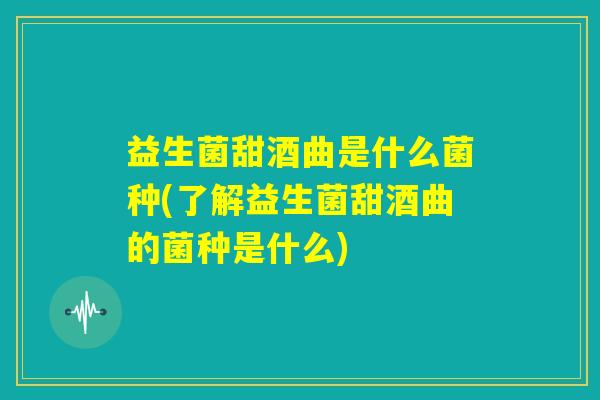 益生菌甜酒曲是什么菌种(了解益生菌甜酒曲的菌种是什么)