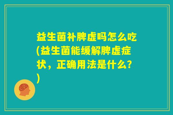 益生菌补脾虚吗怎么吃(益生菌能缓解脾虚症状，正确用法是什么？)