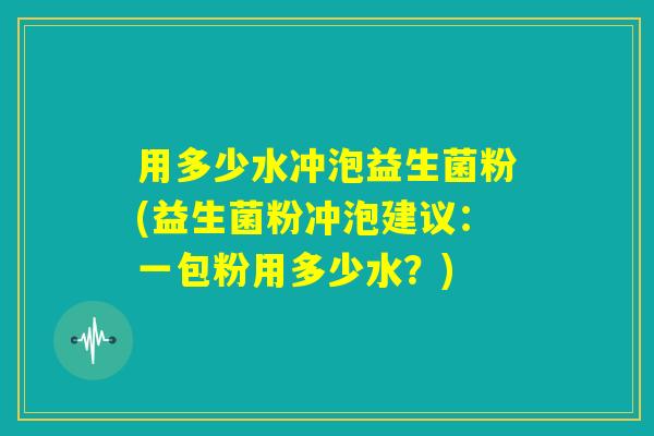 用多少水冲泡益生菌粉(益生菌粉冲泡建议:一包粉用多少水?) 用多少水冲泡益生菌粉(益生菌粉冲泡建议:一包粉用多少水?)