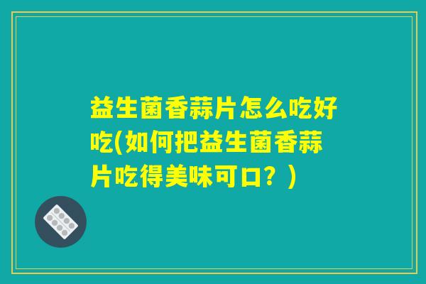 益生菌香蒜片怎么吃好吃(如何把益生菌香蒜片吃得美味可口?) 益生菌香蒜片怎么吃好吃(如何把益生菌香蒜片吃得美味可口?)