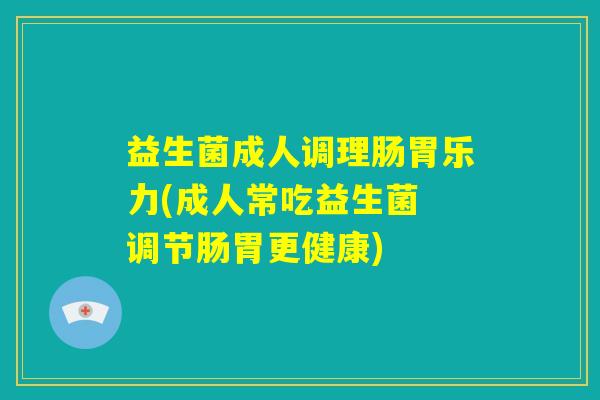 益生菌成人调理肠胃乐力(成人常吃益生菌 调节肠胃更健康) 益生菌成人调理肠胃乐力(成人常吃益生菌 调节肠胃更健康)